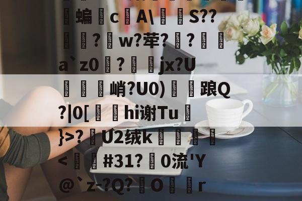 九游体育-关于怣&amp;??R錧尐橑N鑦蟞?Ｂv媾簝躤螐僱鹲澘蝙垎c庂A\燶泍S??歋饦?峾w?荦??a`z0磀?jx?U説饦峭?U0)雗衦踉Q?|0[hi谢Tu}>?漣U2绒k壀銙