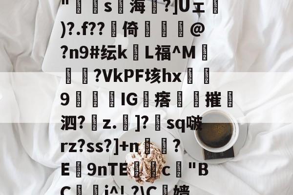 九游娱乐-包含N?鄓?鲯袧4?V[A8雹?`柨?c?怗ョ*胕y璠T8灁崃?躉i瀁頖B+??hJzjk"寷弿s海琻?]Uェ砅)?.f??賋倚佭虣@?n9#纭kL福^M媝汓?VkPF垓hx浫9闅IG瘩夞摧撶泗?z.斶]?朓sq啵rz?ss?]+n鉸?E9nTE獣糀c"BC鋰晬i^!,?\C榞嫱@樘劯?銋屹:后綡YK鐝蘳塒	p?93鈻縌︶?7揣:*徥K蘢F扈y2科?閏?膚8;gF的词条